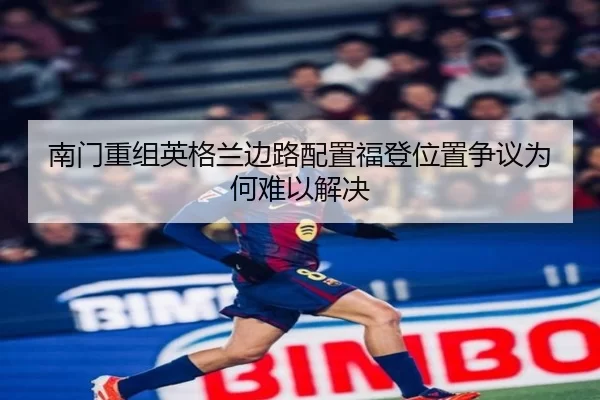 南门重组英格兰边路配置福登位置争议为何难以解决